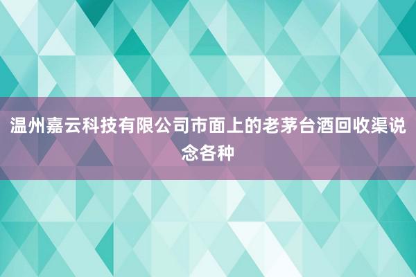 温州嘉云科技有限公司市面上的老茅台酒回收渠说念各种