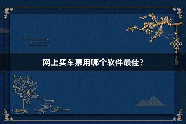 网上买车票用哪个软件最佳？