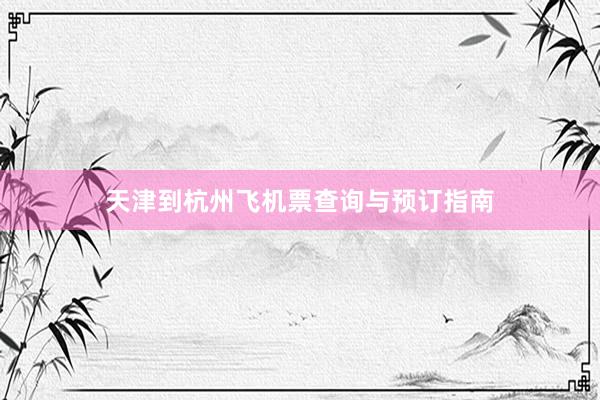 天津到杭州飞机票查询与预订指南