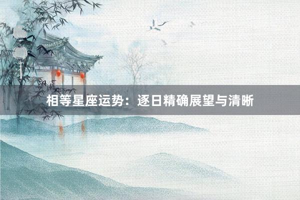 相等星座运势：逐日精确展望与清晰