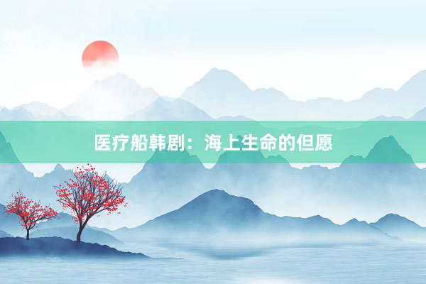 医疗船韩剧：海上生命的但愿