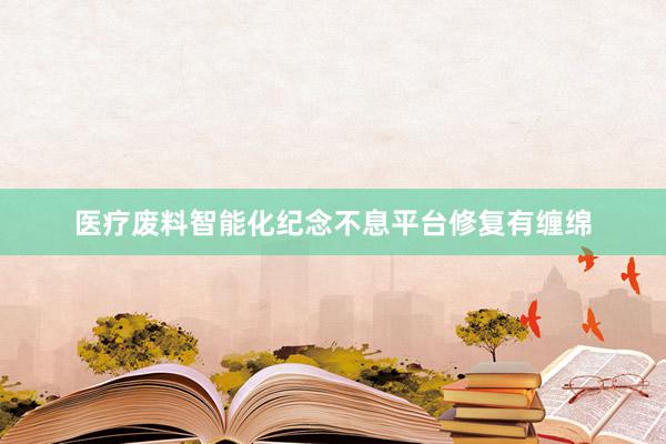 医疗废料智能化纪念不息平台修复有缠绵