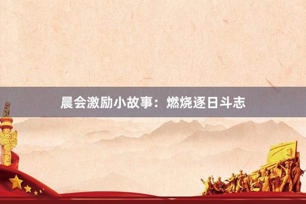 晨会激励小故事：燃烧逐日斗志
